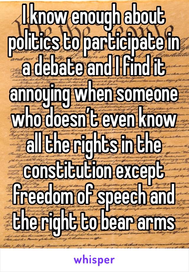 I know enough about politics to participate in a debate and I find it annoying when someone who doesn’t even know all the rights in the constitution except freedom of speech and the right to bear arms