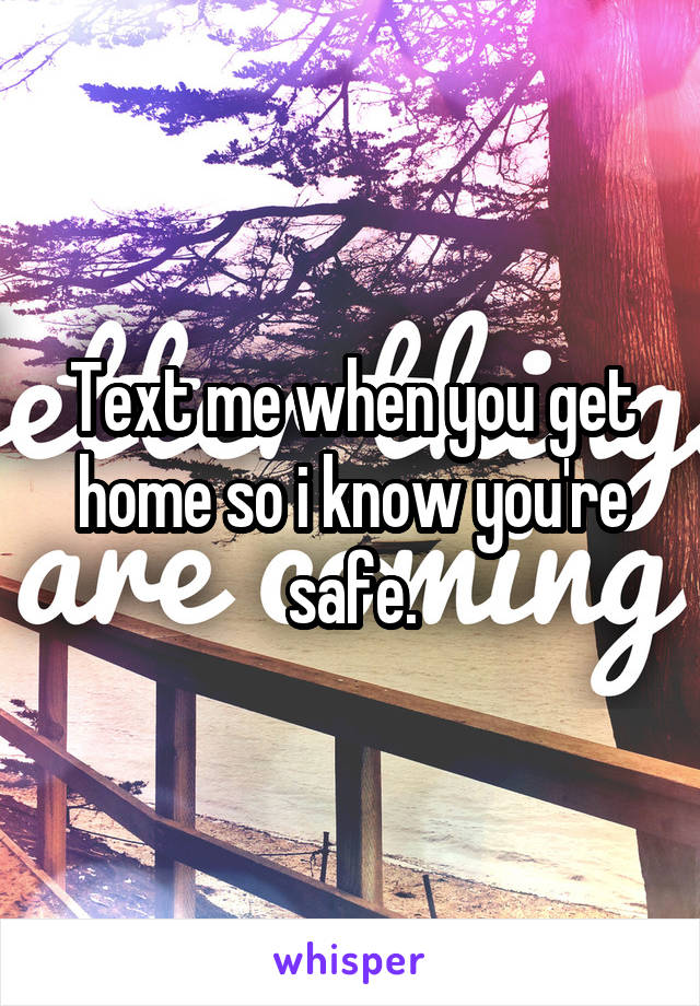 Text me when you get home so i know you're safe.