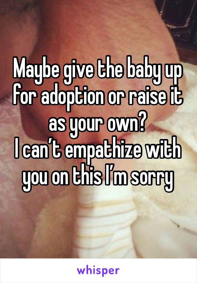Maybe give the baby up for adoption or raise it as your own?
I can’t empathize with you on this I’m sorry 