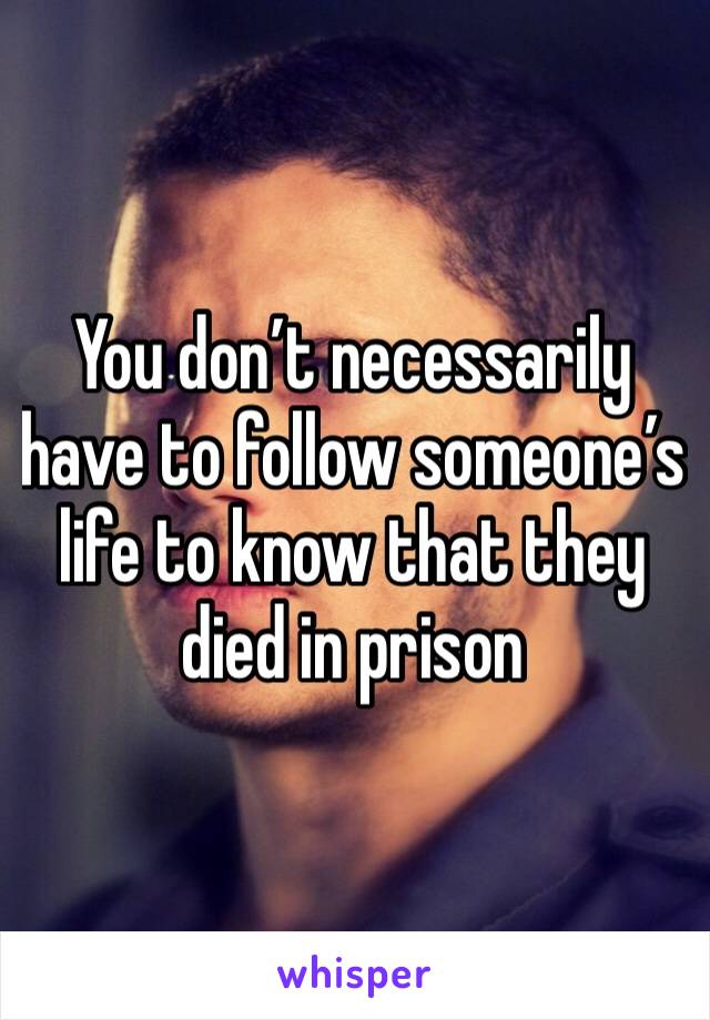 You don’t necessarily have to follow someone’s life to know that they died in prison