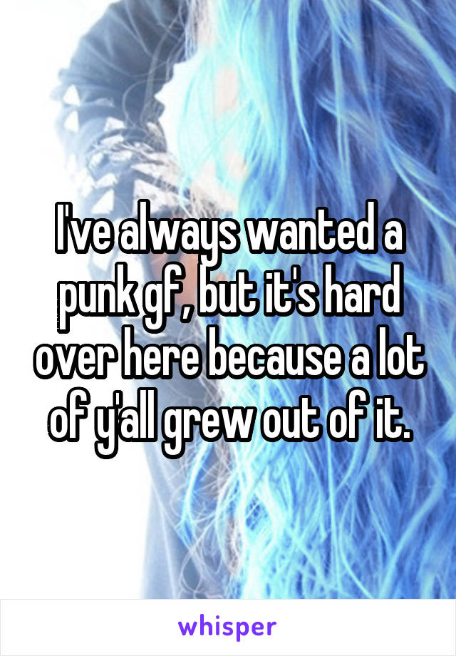 I've always wanted a punk gf, but it's hard over here because a lot of y'all grew out of it.
