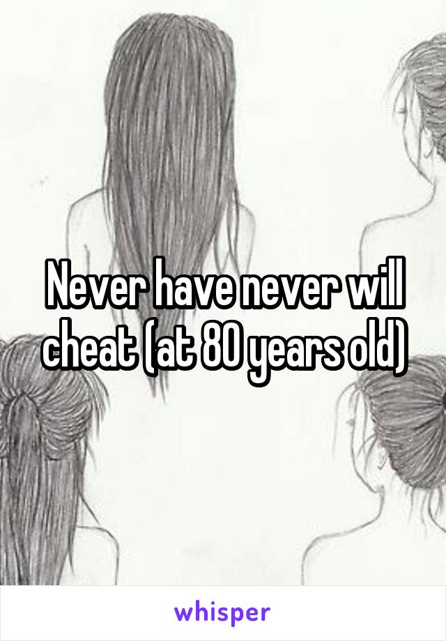 Never have never will cheat (at 80 years old)