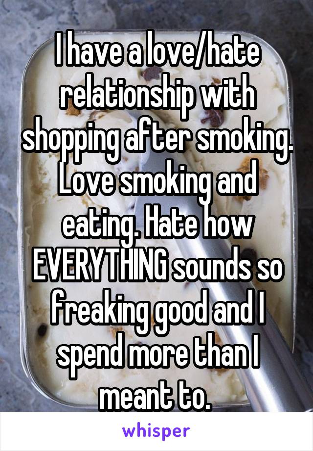 I have a love/hate relationship with shopping after smoking. Love smoking and eating. Hate how EVERYTHING sounds so freaking good and I spend more than I meant to. 