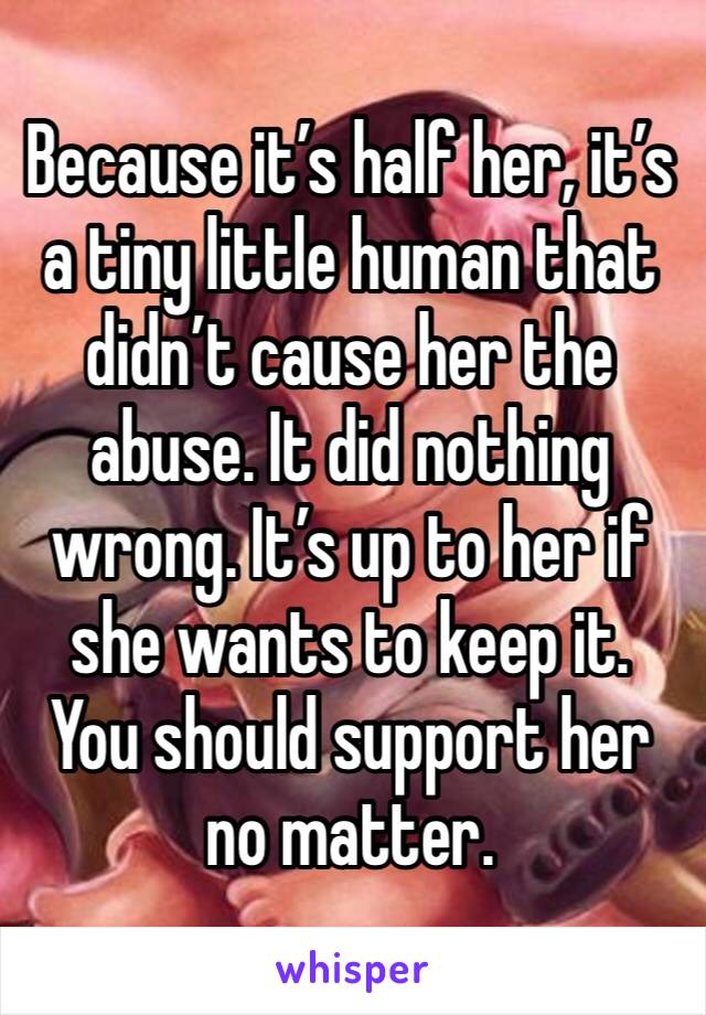 Because it’s half her, it’s a tiny little human that didn’t cause her the abuse. It did nothing wrong. It’s up to her if she wants to keep it. You should support her no matter. 