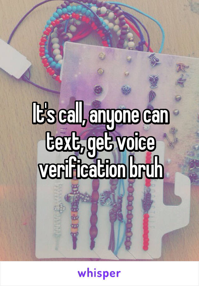 It's call, anyone can text, get voice verification bruh