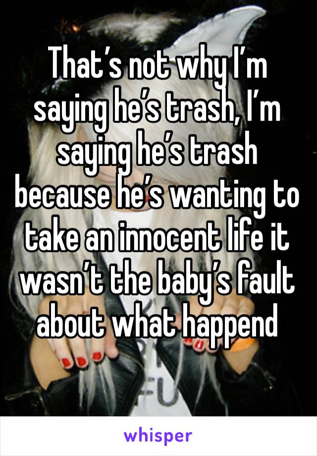 That’s not why I’m saying he’s trash, I’m saying he’s trash because he’s wanting to take an innocent life it wasn’t the baby’s fault about what happend 