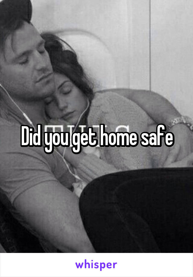 Did you get home safe
