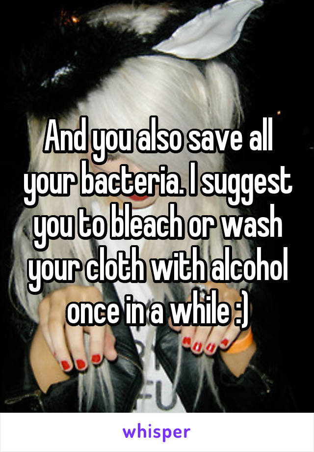 And you also save all your bacteria. I suggest you to bleach or wash your cloth with alcohol once in a while :)