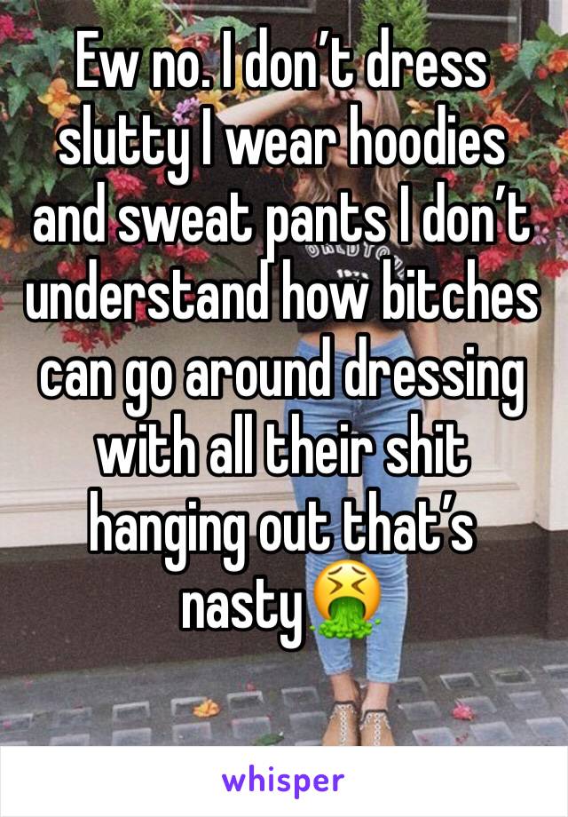 Ew no. I don’t dress slutty I wear hoodies and sweat pants I don’t understand how bitches can go around dressing with all their shit hanging out that’s nasty🤮