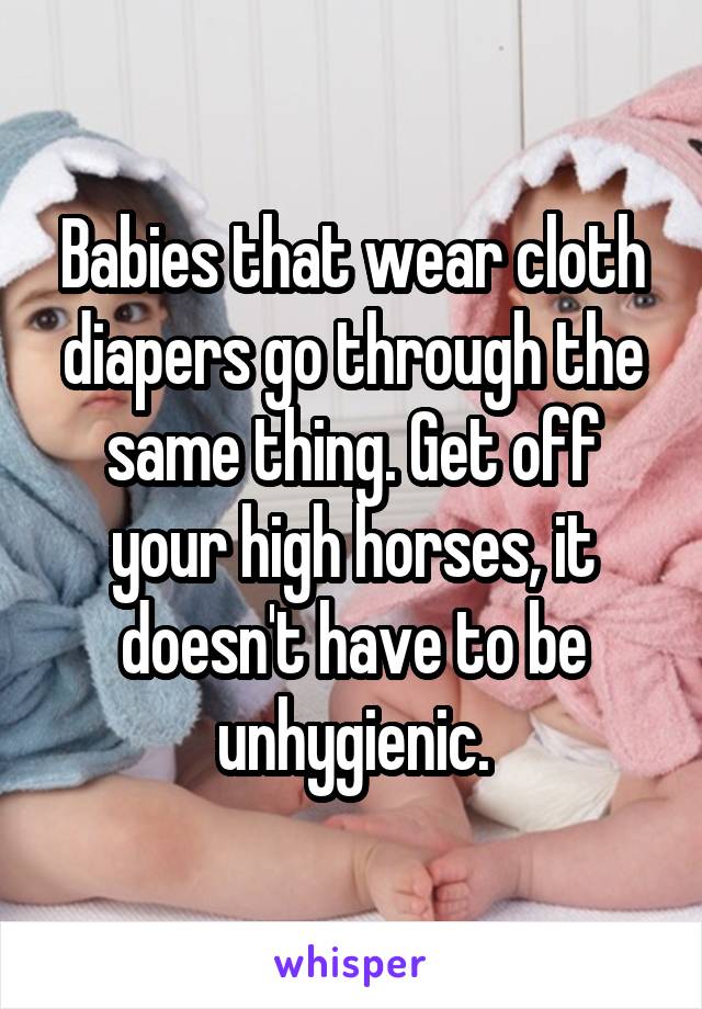 Babies that wear cloth diapers go through the same thing. Get off your high horses, it doesn't have to be unhygienic.