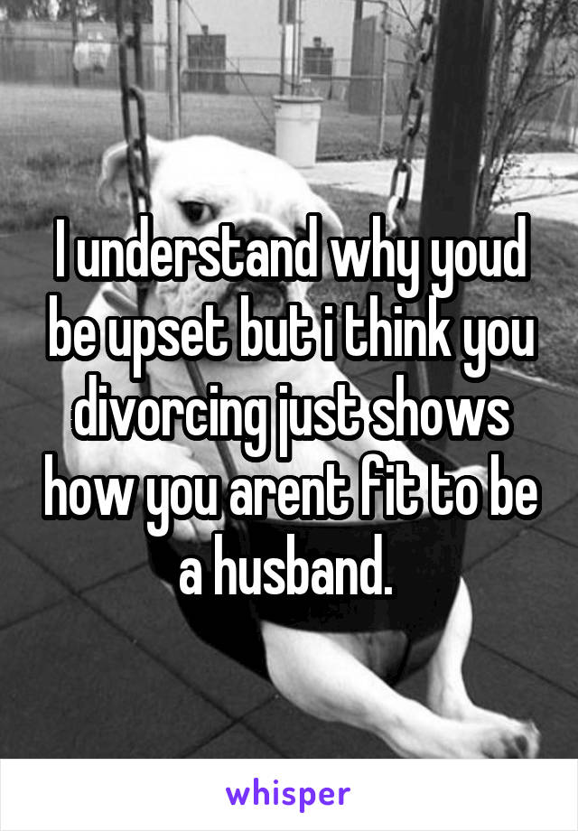 I understand why youd be upset but i think you divorcing just shows how you arent fit to be a husband. 