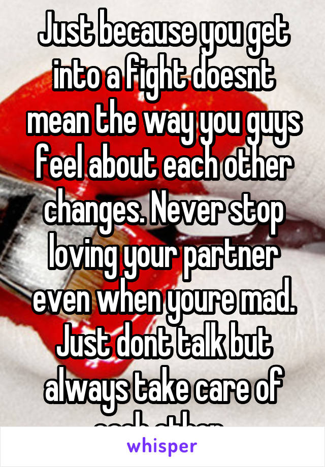 Just because you get into a fight doesnt mean the way you guys feel about each other changes. Never stop loving your partner even when youre mad. Just dont talk but always take care of each other. 