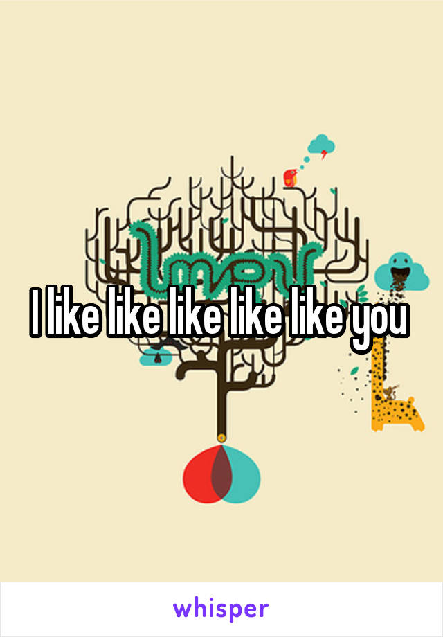 I like like like like like you 