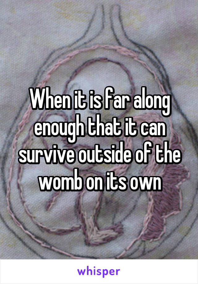 When it is far along enough that it can survive outside of the womb on its own