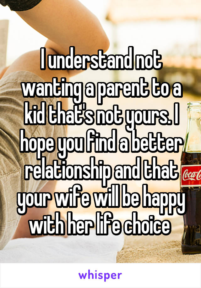 I understand not wanting a parent to a kid that's not yours. I hope you find a better relationship and that your wife will be happy with her life choice 