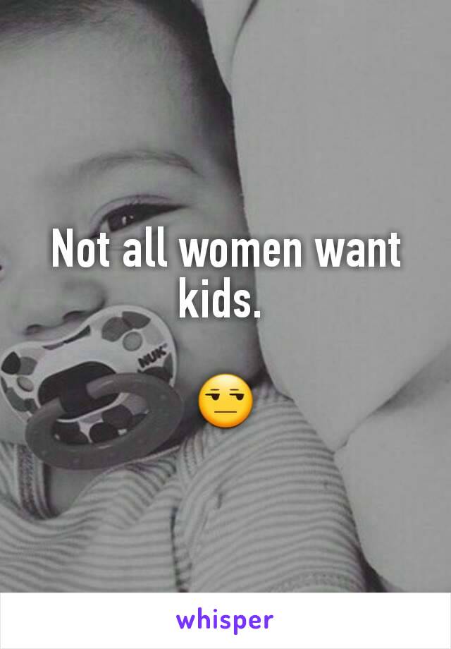 Not all women want kids. 

😒