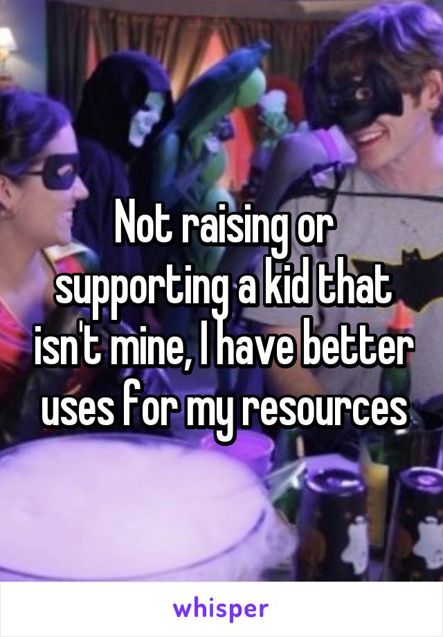 Not raising or supporting a kid that isn't mine, I have better uses for my resources