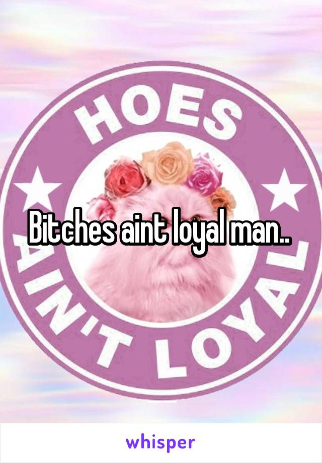 Bitches aint loyal man.. 