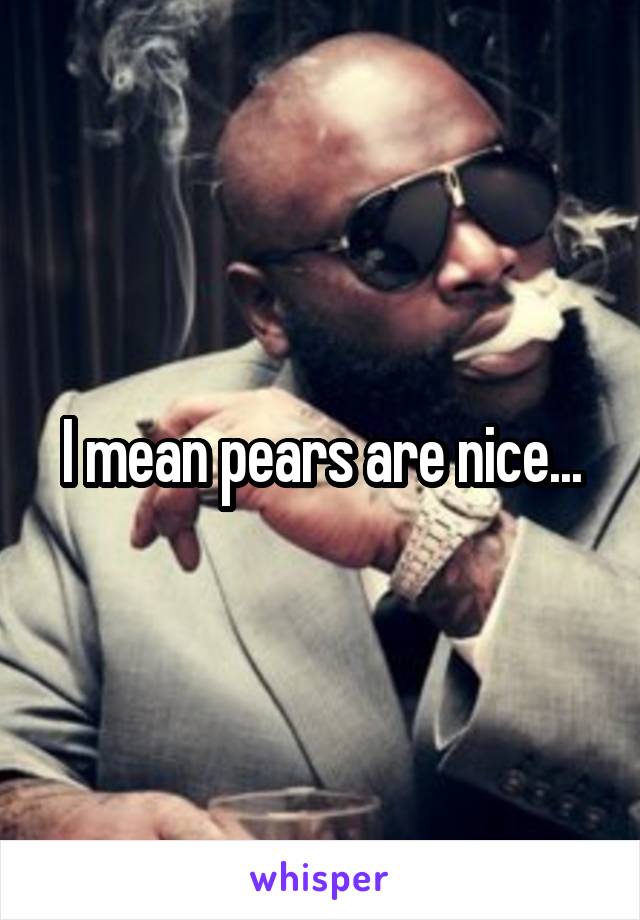 I mean pears are nice...