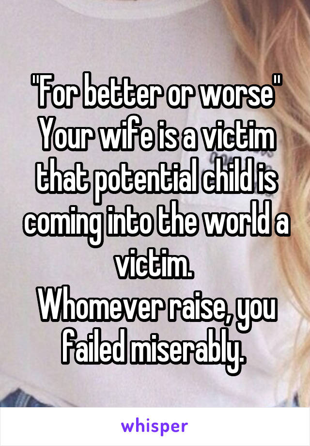 "For better or worse"
Your wife is a victim that potential child is coming into the world a victim. 
Whomever raise, you failed miserably. 