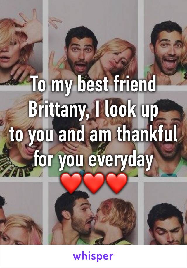To my best friend Brittany, I look up
to you and am thankful for you everyday
❤️❤️❤️