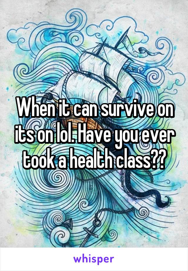 When it can survive on its on lol. Have you ever took a health class??