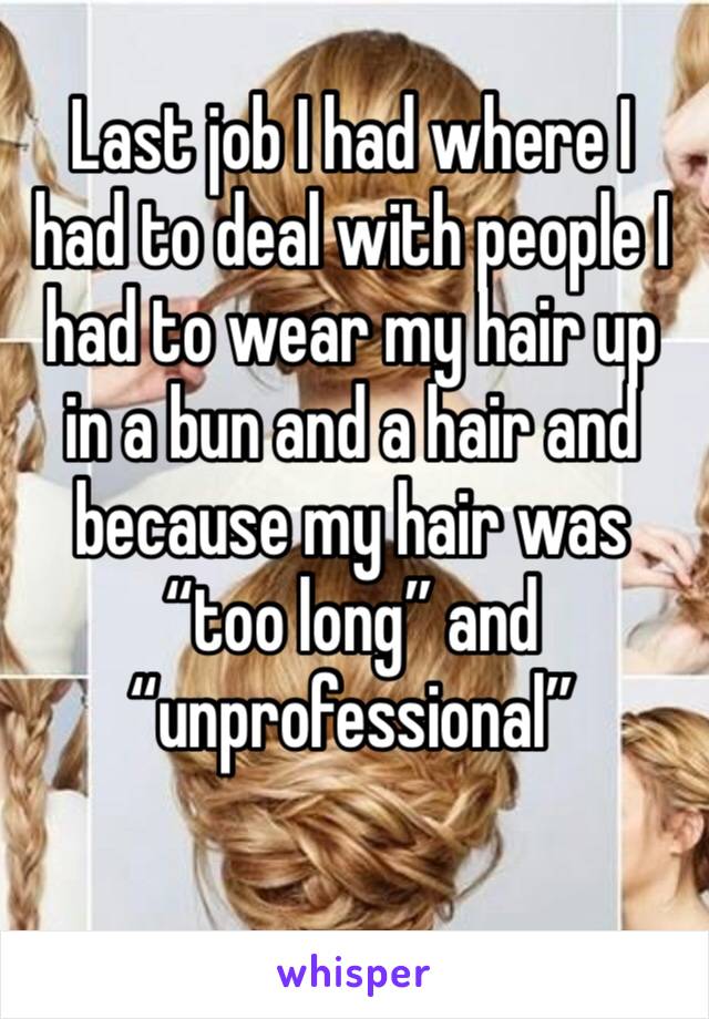 Last job I had where I had to deal with people I had to wear my hair up in a bun and a hair and because my hair was “too long” and “unprofessional”