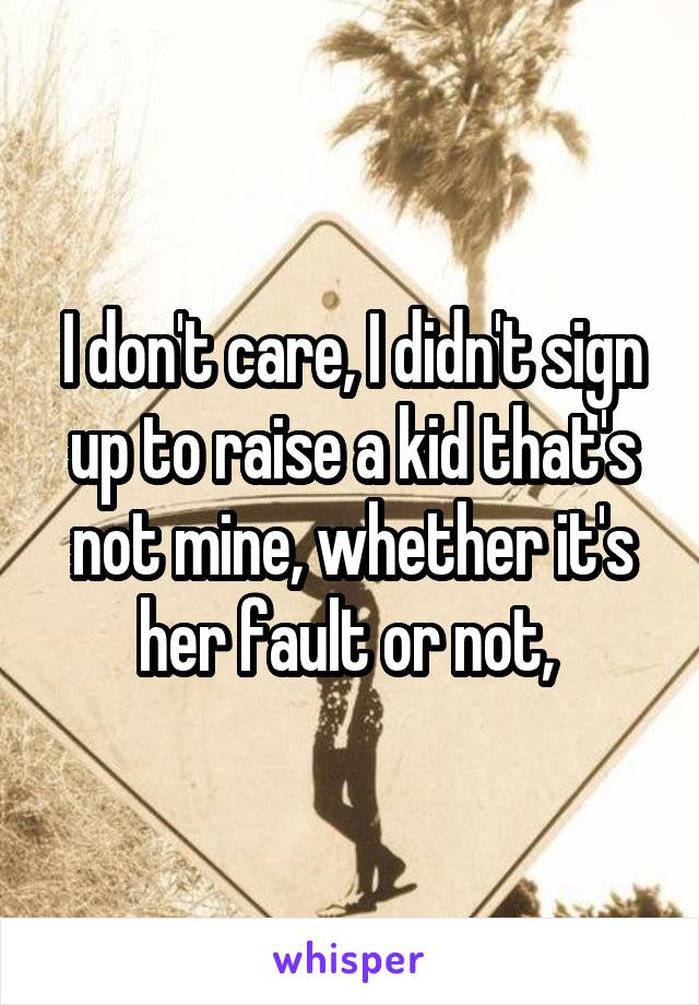 I don't care, I didn't sign up to raise a kid that's not mine, whether it's her fault or not, 