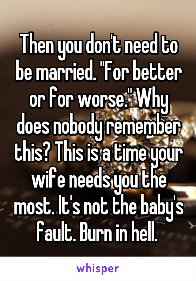Then you don't need to be married. "For better or for worse." Why does nobody remember this? This is a time your wife needs you the most. It's not the baby's fault. Burn in hell. 