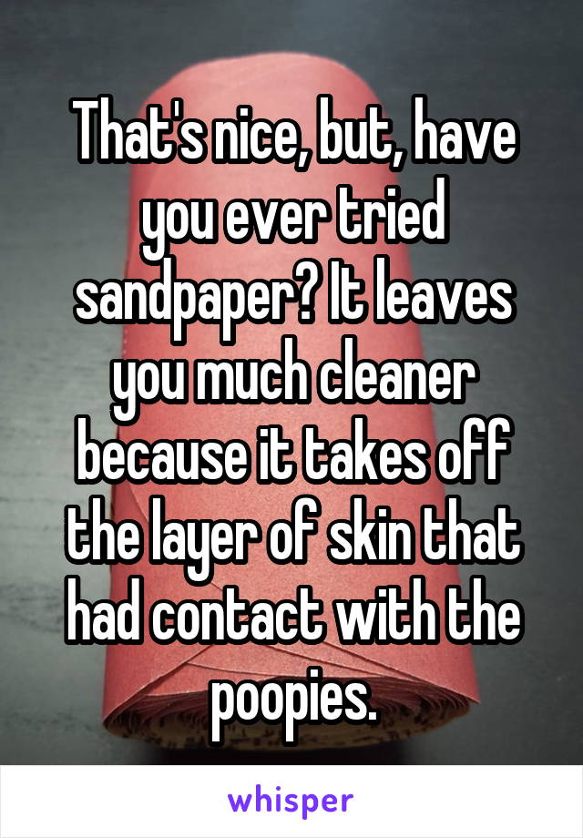 That's nice, but, have you ever tried sandpaper? It leaves you much cleaner because it takes off the layer of skin that had contact with the poopies.