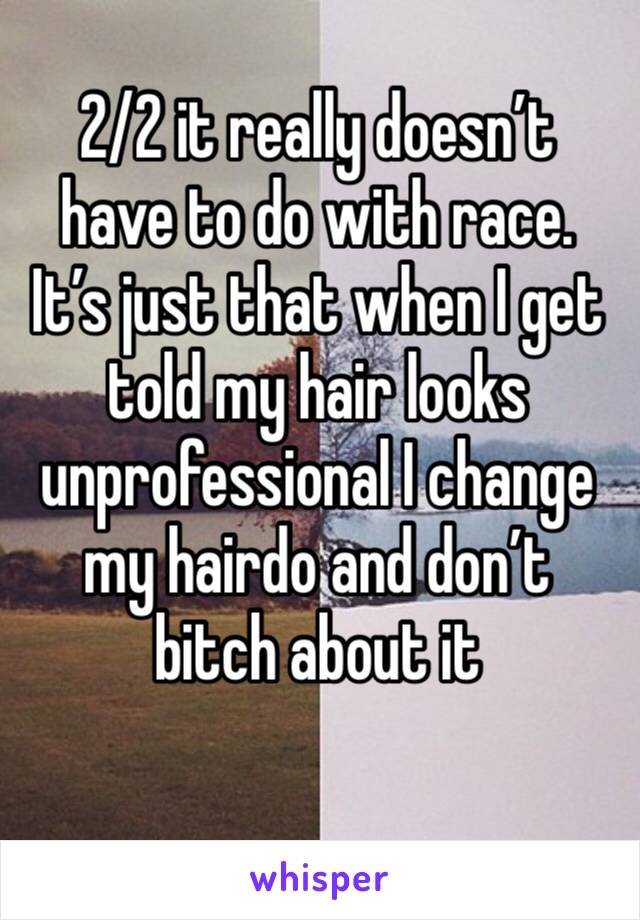 2/2 it really doesn’t have to do with race. It’s just that when I get told my hair looks unprofessional I change my hairdo and don’t bitch about it