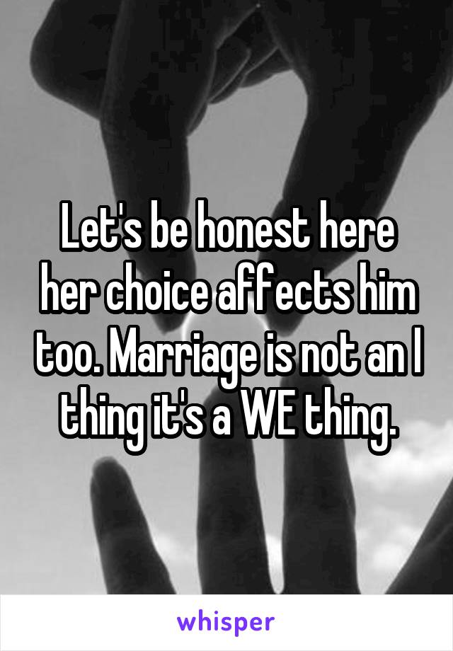 Let's be honest here her choice affects him too. Marriage is not an I thing it's a WE thing.