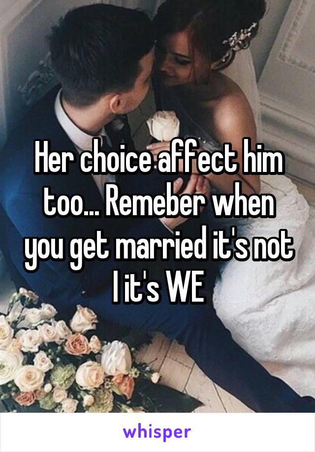 Her choice affect him too... Remeber when you get married it's not I it's WE