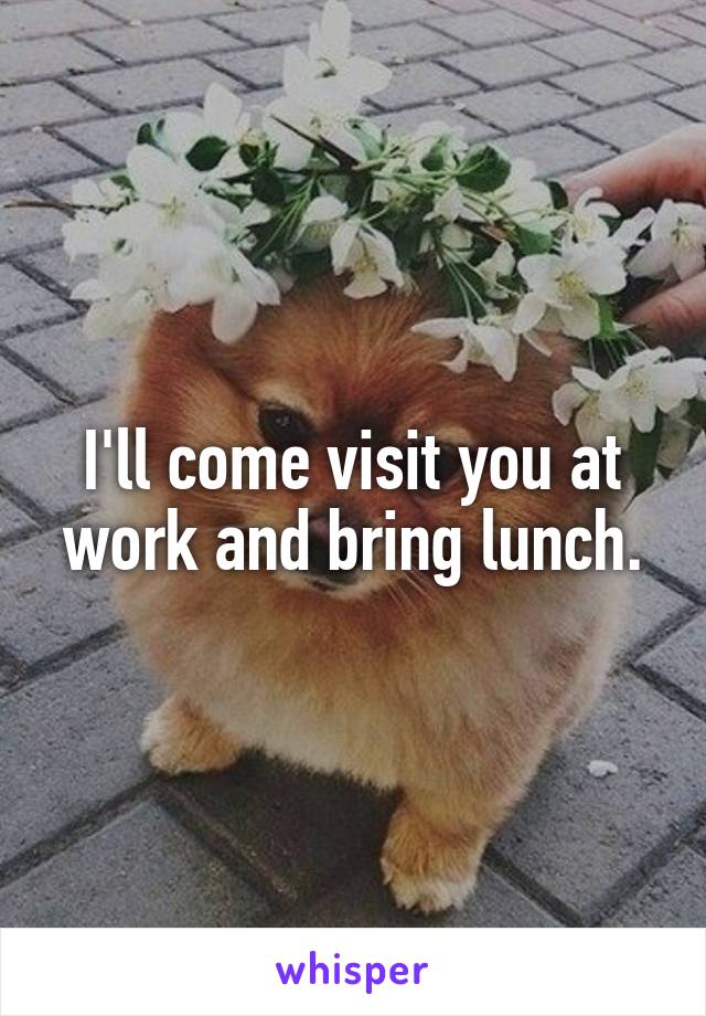 I'll come visit you at work and bring lunch.