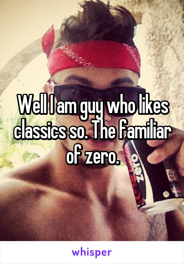 Well I am guy who likes classics so. The familiar of zero.