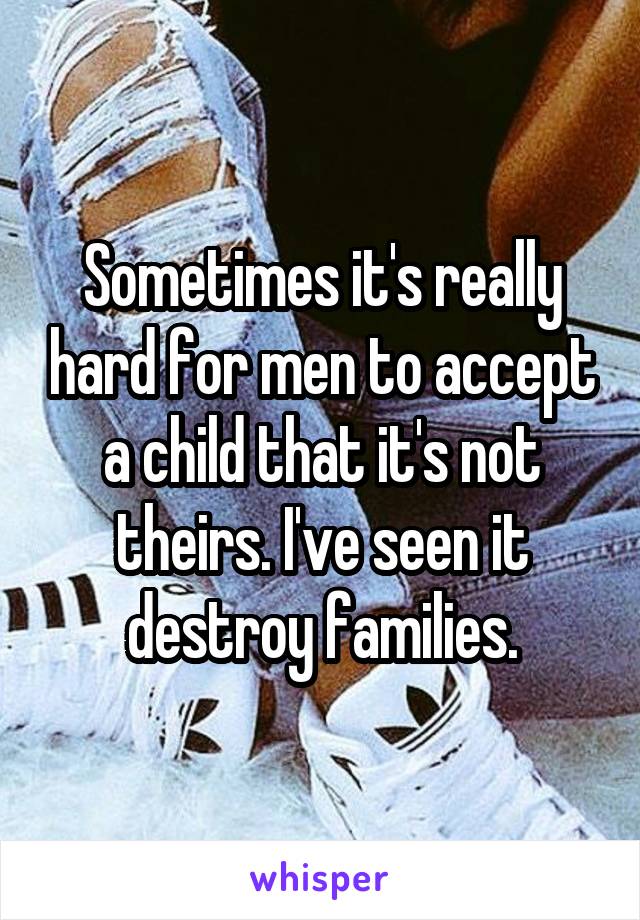 Sometimes it's really hard for men to accept a child that it's not theirs. I've seen it destroy families.