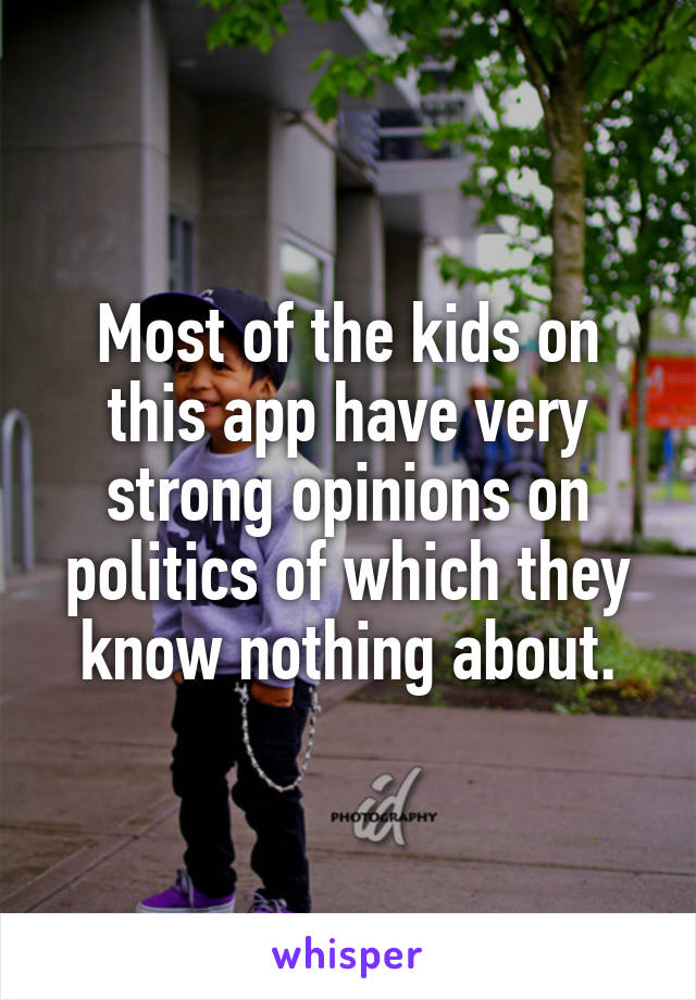 Most of the kids on this app have very strong opinions on politics of which they know nothing about.