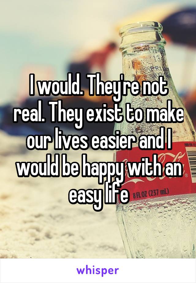 I would. They're not real. They exist to make our lives easier and I would be happy with an easy life