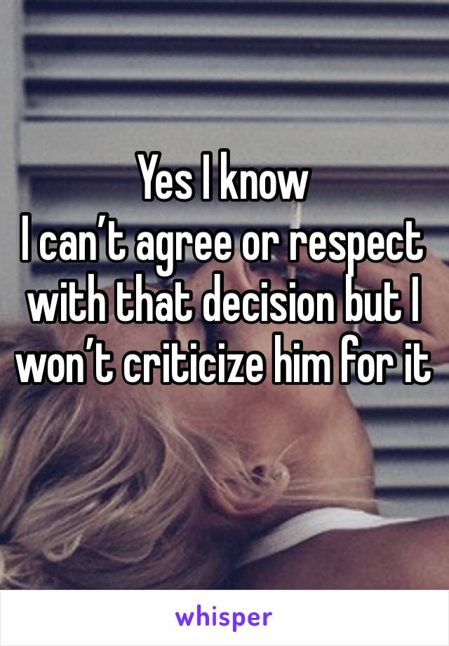 Yes I know 
I can’t agree or respect with that decision but I won’t criticize him for it 