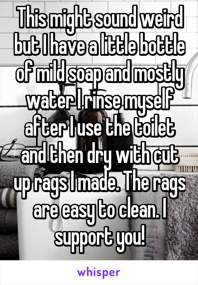 This might sound weird but I have a little bottle of mild soap and mostly water I rinse myself after I use the toilet and then dry with cut up rags I made. The rags are easy to clean. I support you!
