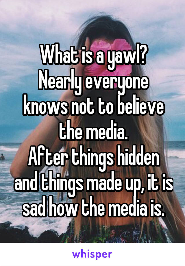 What is a yawl?
Nearly everyone knows not to believe the media.
After things hidden and things made up, it is sad how the media is.