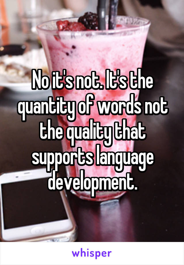 No it's not. It's the quantity of words not the quality that supports language development.