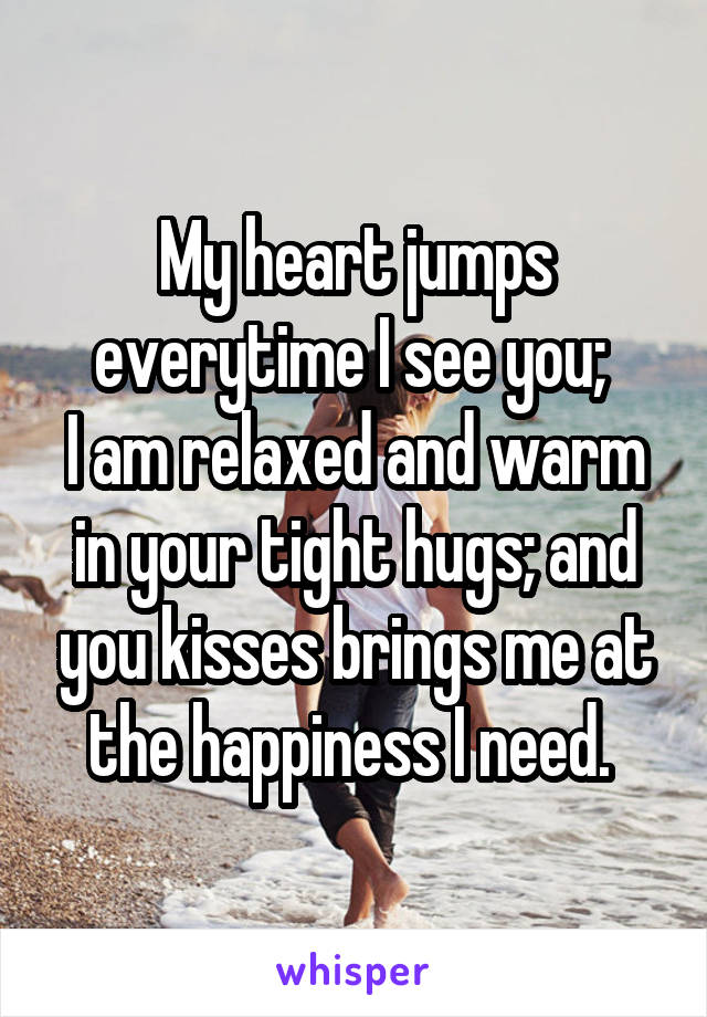 My heart jumps everytime I see you; 
I am relaxed and warm in your tight hugs; and you kisses brings me at the happiness I need. 
