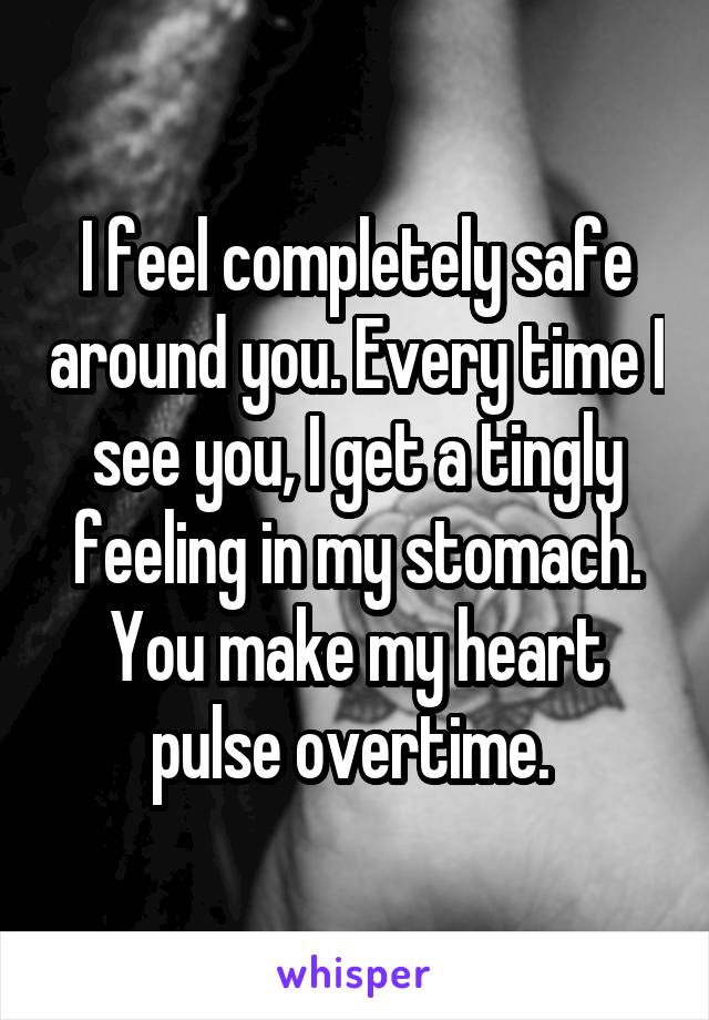 I feel completely safe around you. Every time I see you, I get a tingly feeling in my stomach. You make my heart pulse overtime. 