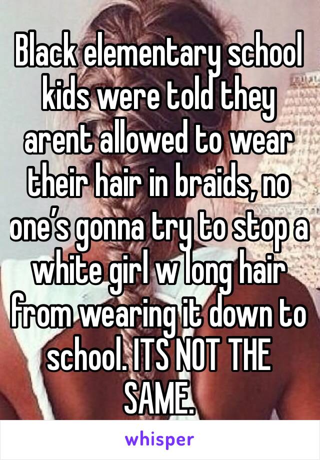 Black elementary school kids were told they arent allowed to wear their hair in braids, no one’s gonna try to stop a white girl w long hair from wearing it down to school. ITS NOT THE SAME.