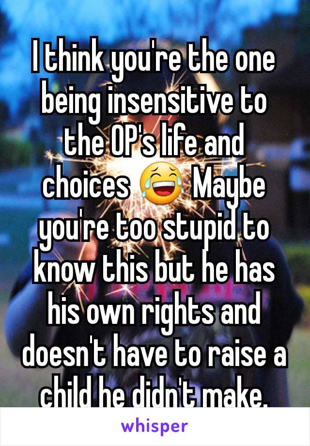 I think you're the one being insensitive to the OP's life and choices 😂 Maybe you're too stupid to know this but he has his own rights and doesn't have to raise a child he didn't make.