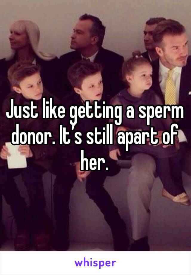 Just like getting a sperm donor. It’s still apart of her. 