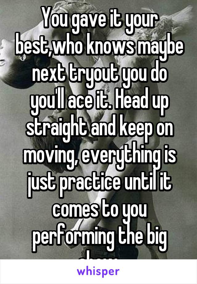 You gave it your best,who knows maybe next tryout you do you'll ace it. Head up straight and keep on moving, everything is just practice until it comes to you performing the big show 