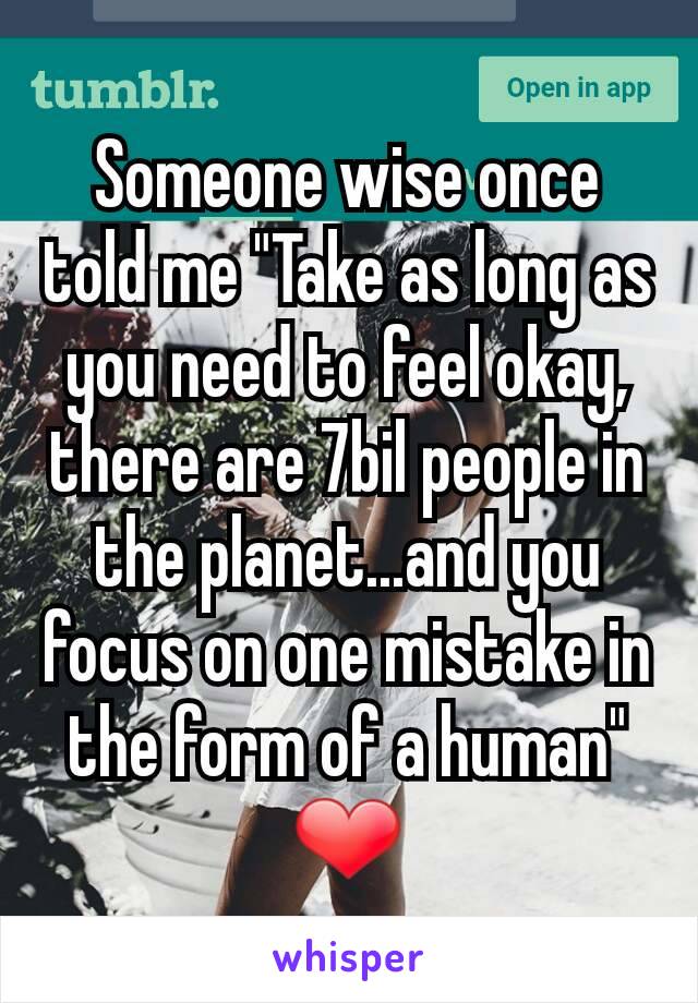 Someone wise once told me "Take as long as you need to feel okay, there are 7bil people in the planet...and you focus on one mistake in the form of a human"
❤