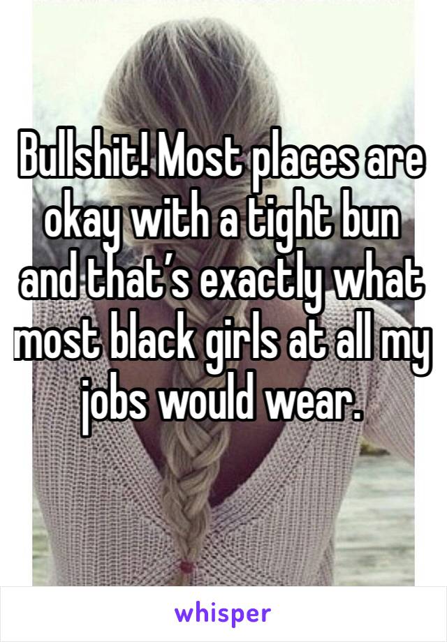 Bullshit! Most places are okay with a tight bun and that’s exactly what most black girls at all my jobs would wear. 